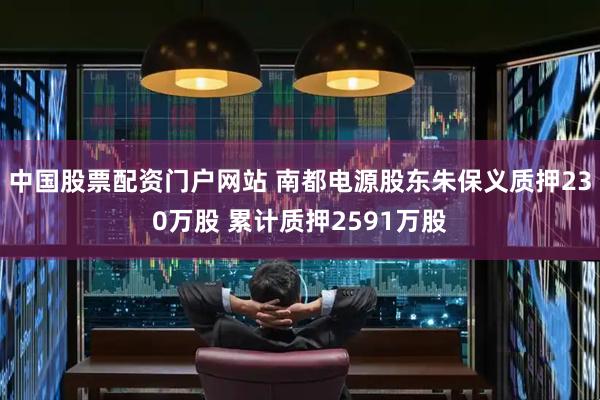 中国股票配资门户网站 南都电源股东朱保义质押230万股 累计质押2591万股