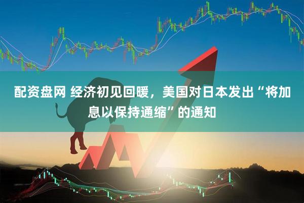 配资盘网 经济初见回暖，美国对日本发出“将加息以保持通缩”的通知