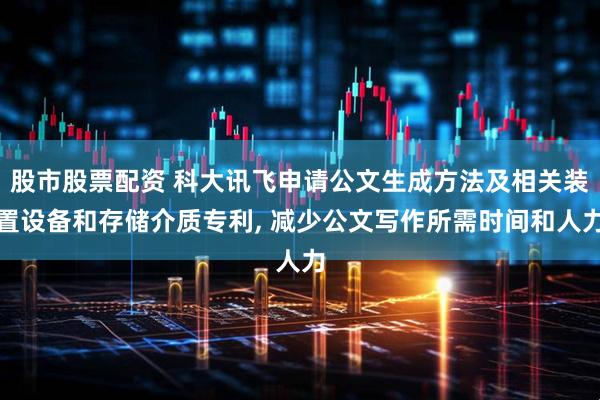 股市股票配资 科大讯飞申请公文生成方法及相关装置设备和存储介质专利, 减少公文写作所需时间和人力