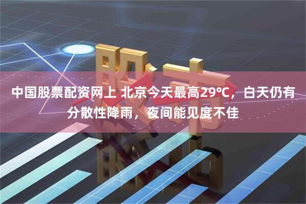 中国股票配资网上 北京今天最高29℃，白天仍有分散性降雨，夜间能见度不佳