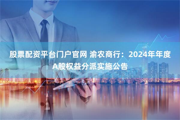 股票配资平台门户官网 渝农商行：2024年年度A股权益分派实施公告