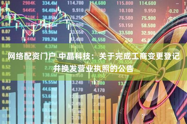 网络配资门户 中晶科技：关于完成工商变更登记并换发营业执照的公告
