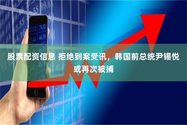 股票配资信息 拒绝到案受讯，韩国前总统尹锡悦或再次被捕