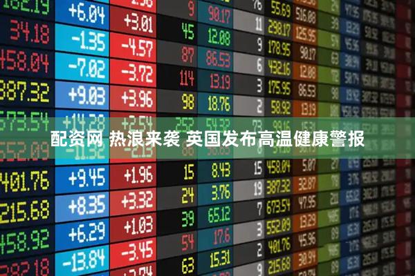 配资网 热浪来袭 英国发布高温健康警报