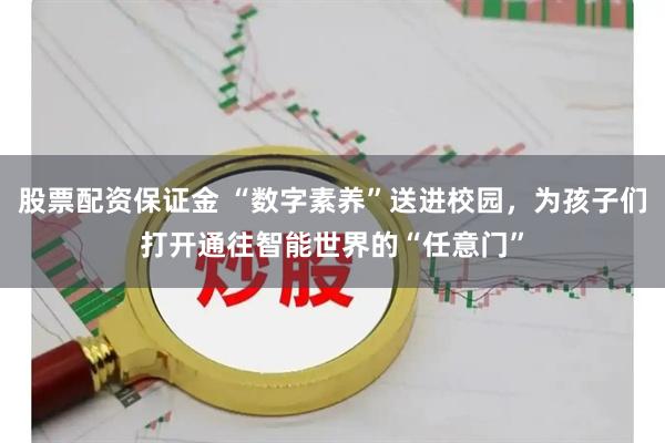 股票配资保证金 “数字素养”送进校园，为孩子们打开通往智能世界的“任意门”