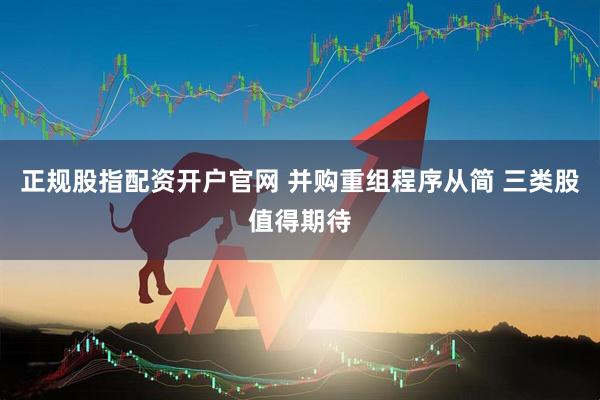 正规股指配资开户官网 并购重组程序从简 三类股值得期待
