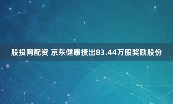 股投网配资 京东健康授出83.44万股奖励股份