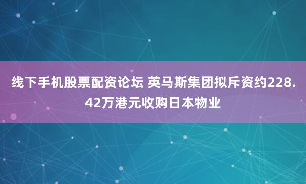 线下手机股票配资论坛 英马斯集团拟斥资约228.42万港元收购日本物业