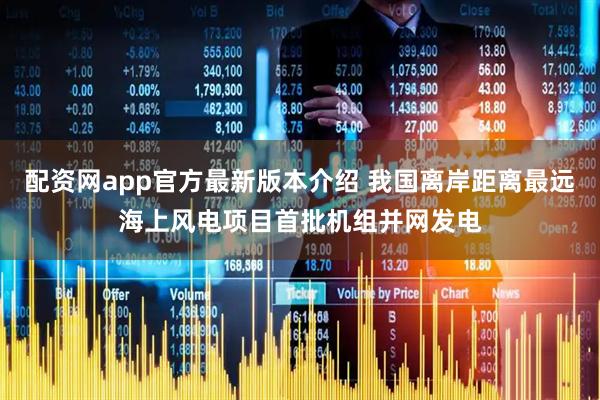 配资网app官方最新版本介绍 我国离岸距离最远海上风电项目首批机组并网发电