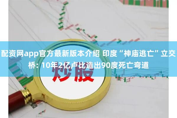 配资网app官方最新版本介绍 印度“神庙逃亡”立交桥: 10年2亿卢比造出90度死亡弯道