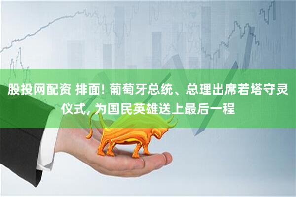 股投网配资 排面! 葡萄牙总统、总理出席若塔守灵仪式, 为国民英雄送上最后一程