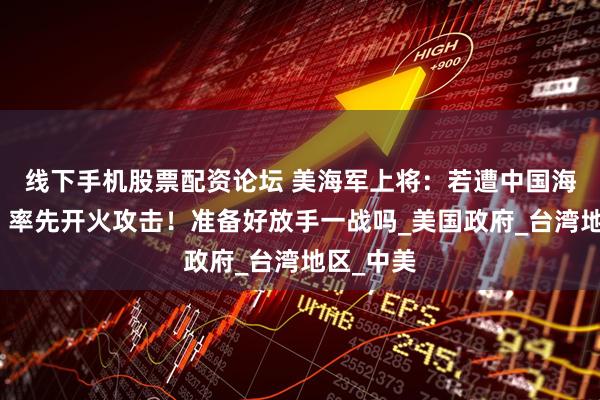 线下手机股票配资论坛 美海军上将：若遭中国海军拦截，率先开火攻击！准备好放手一战吗_美国政府_台湾地区_中美