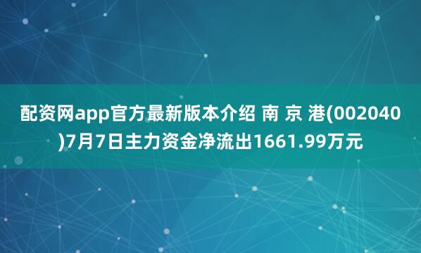 配资网app官方最新版本介绍 南 京 港(002040)7月7日主力资金净流出1661.99万元