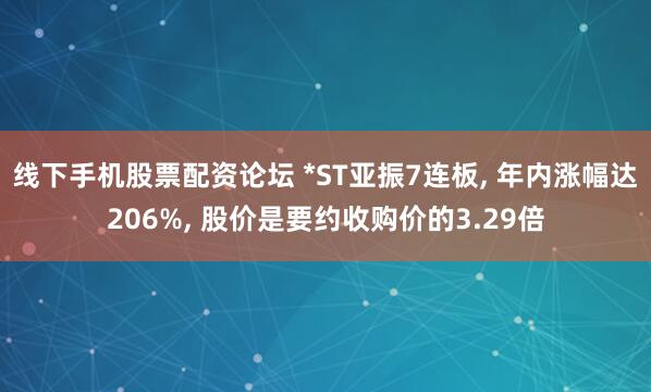 线下手机股票配资论坛 *ST亚振7连板, 年内涨幅达206%, 股价是要约收购价的3.29倍