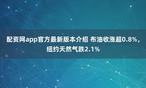 配资网app官方最新版本介绍 布油收涨超0.8%，纽约天然气跌2.1%