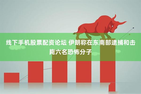 线下手机股票配资论坛 伊朗称在东南部逮捕和击毙六名恐怖分子