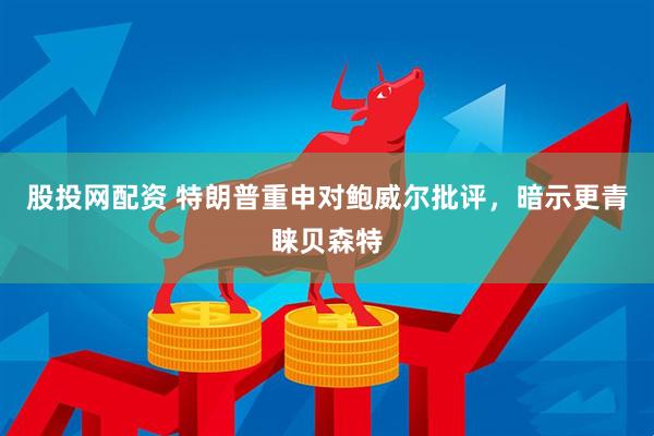 股投网配资 特朗普重申对鲍威尔批评，暗示更青睐贝森特
