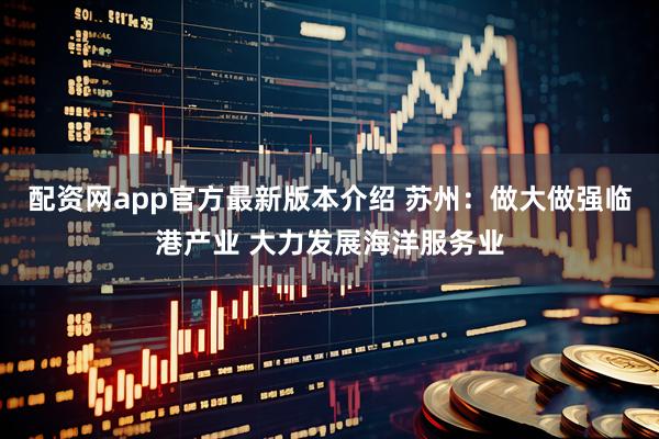 配资网app官方最新版本介绍 苏州：做大做强临港产业 大力发展海洋服务业