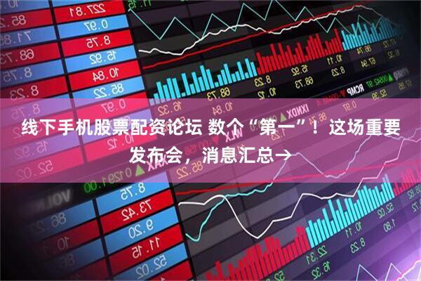 线下手机股票配资论坛 数个“第一”！这场重要发布会，消息汇总→