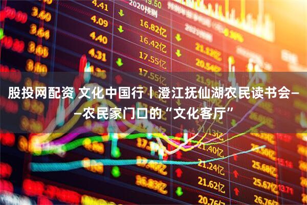 股投网配资 文化中国行丨澄江抚仙湖农民读书会——农民家门口的“文化客厅”