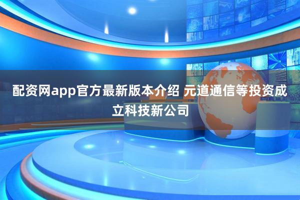 配资网app官方最新版本介绍 元道通信等投资成立科技新公司