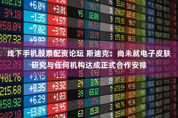 线下手机股票配资论坛 斯迪克：尚未就电子皮肤研究与任何机构达成正式合作安排