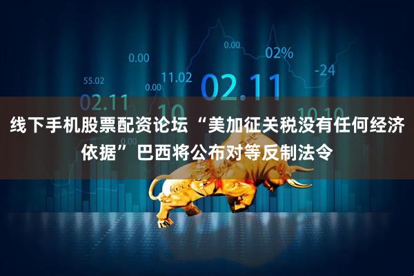 线下手机股票配资论坛 “美加征关税没有任何经济依据” 巴西将公布对等反制法令