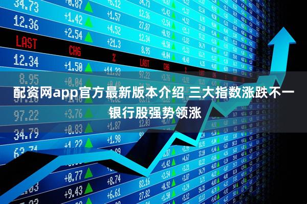 配资网app官方最新版本介绍 三大指数涨跌不一 银行股强势领涨