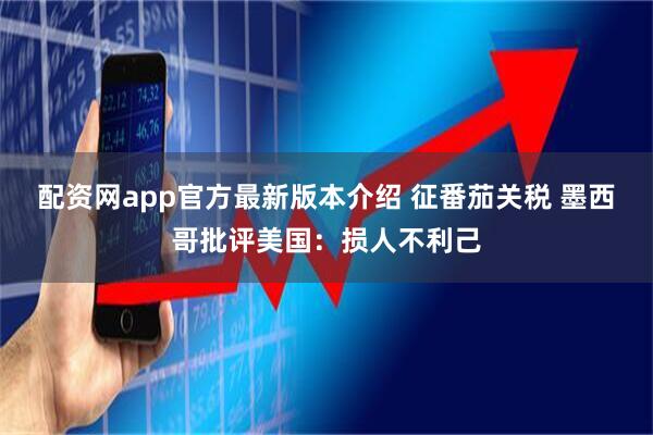 配资网app官方最新版本介绍 征番茄关税 墨西哥批评美国：损人不利己