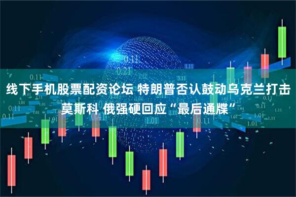 线下手机股票配资论坛 特朗普否认鼓动乌克兰打击莫斯科 俄强硬回应“最后通牒”