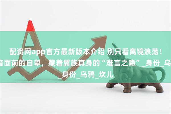 配资网app官方最新版本介绍 别只看离镜浪荡！他在司音面前的自卑，藏着翼族真身的“难言之隐”_身份_乌鸦_坎儿