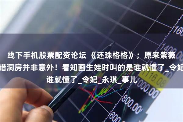线下手机股票配资论坛 《还珠格格》；原来紫薇和小燕子送错洞房并非意外！看知画生娃时叫的是谁就懂了_令妃_永琪_事儿