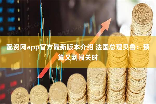 配资网app官方最新版本介绍 法国总理贝鲁：预算又到闯关时