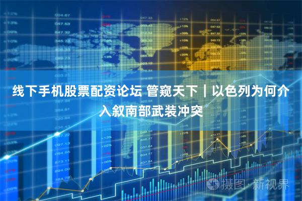线下手机股票配资论坛 管窥天下｜以色列为何介入叙南部武装冲突