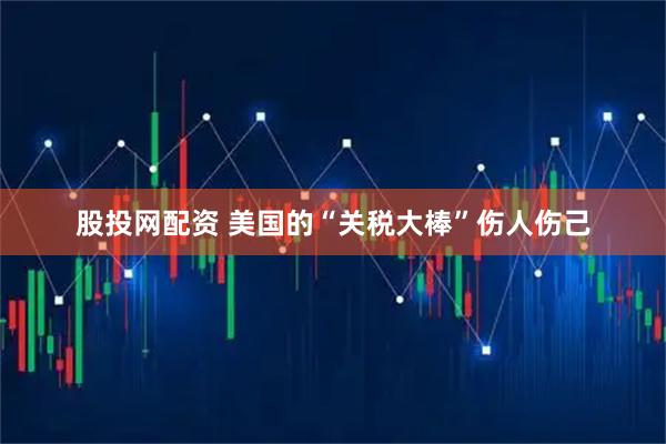 股投网配资 美国的“关税大棒”伤人伤己