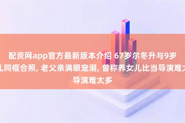 配资网app官方最新版本介绍 67岁尔冬升与9岁女儿同框合照, 老父亲满眼宠溺, 曾称养女儿比当导演难太多