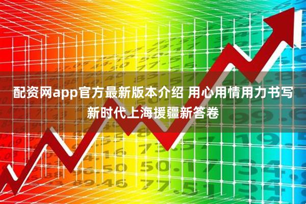 配资网app官方最新版本介绍 用心用情用力书写新时代上海援疆新答卷