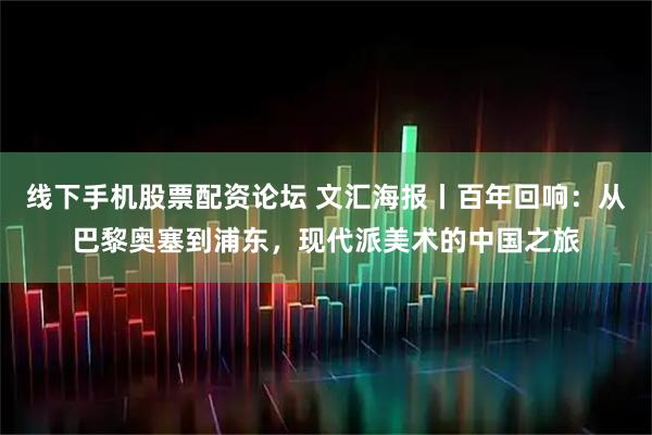 线下手机股票配资论坛 文汇海报丨百年回响：从巴黎奥塞到浦东，现代派美术的中国之旅