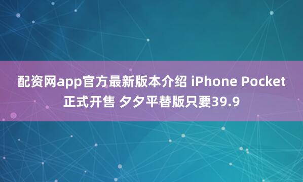 配资网app官方最新版本介绍 iPhone Pocket正式开售 夕夕平替版只要39.9