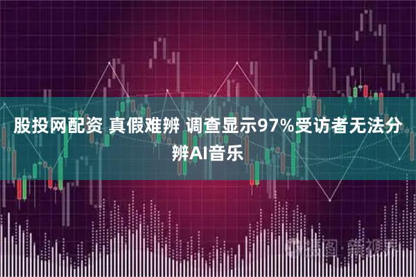 股投网配资 真假难辨 调查显示97%受访者无法分辨AI音乐