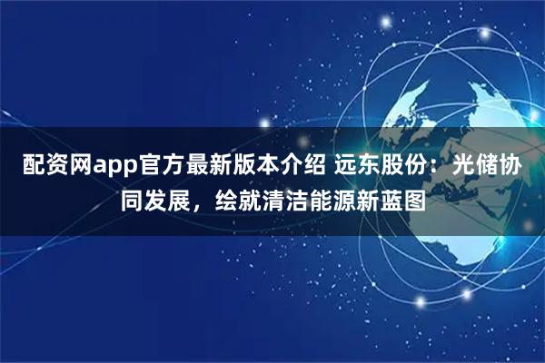 配资网app官方最新版本介绍 远东股份：光储协同发展，绘就清洁能源新蓝图