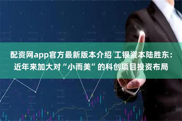 配资网app官方最新版本介绍 工银资本陆胜东:近年来加大对“小而美”的科创项目投资布局
