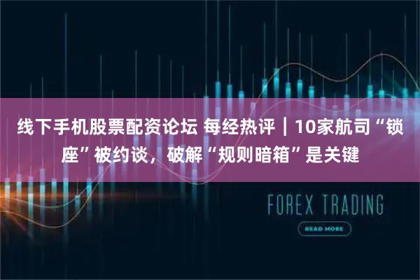 线下手机股票配资论坛 每经热评︱10家航司“锁座”被约谈,破解“规则暗箱”是关键