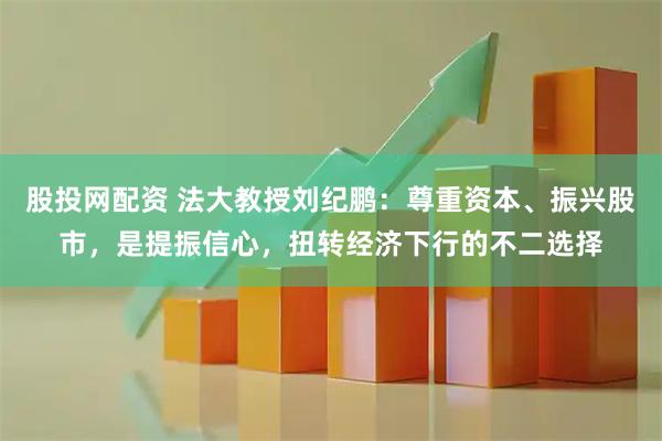 股投网配资 法大教授刘纪鹏:尊重资本、振兴股市,是提振信心,扭转经济下行的不二选择