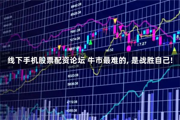 线下手机股票配资论坛 牛市最难的, 是战胜自己!
