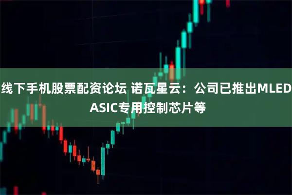 线下手机股票配资论坛 诺瓦星云：公司已推出MLED ASIC专用控制芯片等