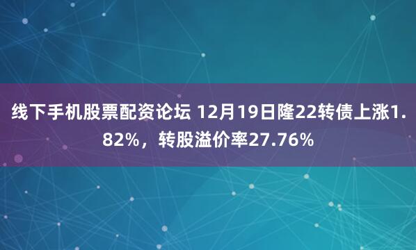 线下手机股票配资论坛 12月19日隆22转债上涨1.82%,转股溢价率27.76%