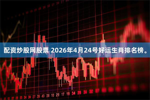 配资炒股网股票 2026年4月24号好运生肖排名榜。