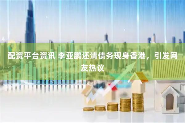 配资平台资讯 李亚鹏还清债务现身香港，引发网友热议