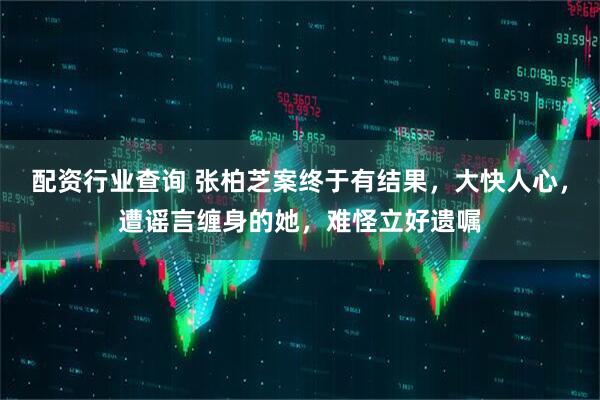 配资行业查询 张柏芝案终于有结果，大快人心，遭谣言缠身的她，难怪立好遗嘱